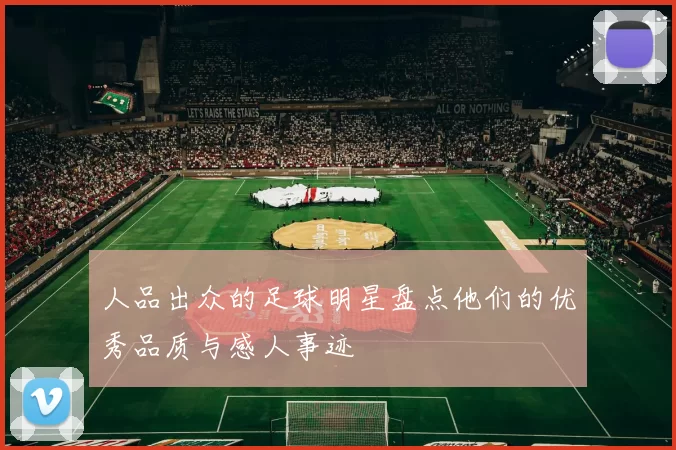 人品出众的足球明星盘点他们的优秀品质与感人事迹