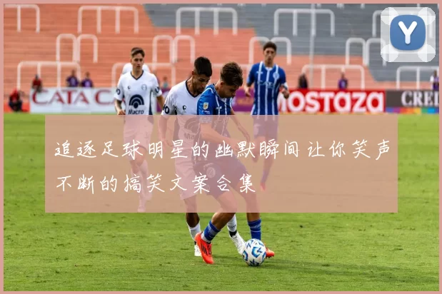 追逐足球明星的幽默瞬间让你笑声不断的搞笑文案合集