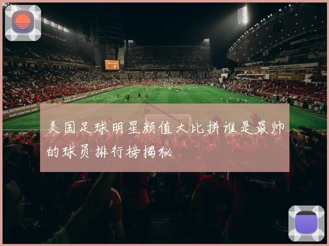 美国足球明星颜值大比拼谁是最帅的球员排行榜揭秘