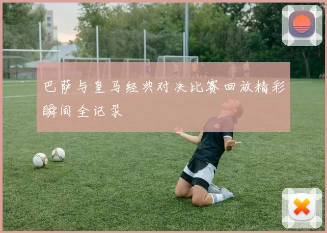 巴萨与皇马经典对决比赛回放精彩瞬间全记录