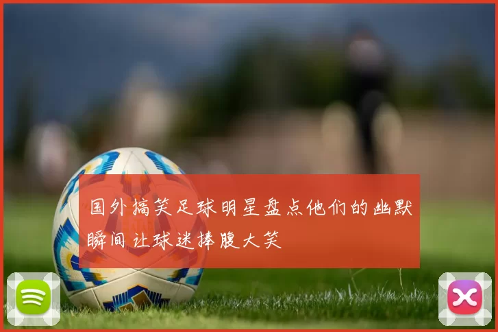 国外搞笑足球明星盘点他们的幽默瞬间让球迷捧腹大笑