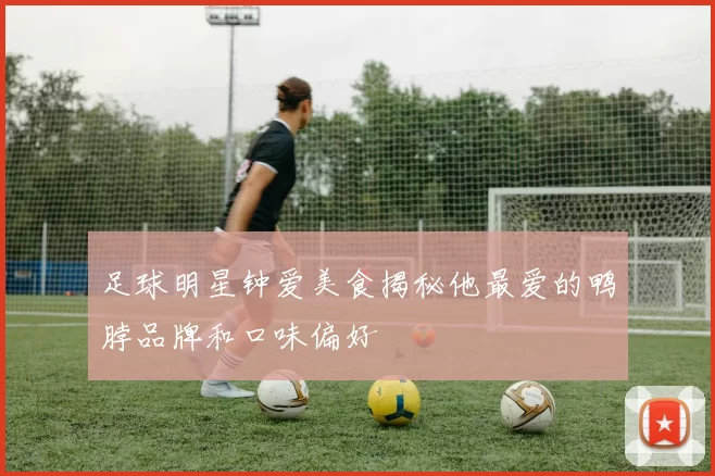 足球明星钟爱美食揭秘他最爱的鸭脖品牌和口味偏好