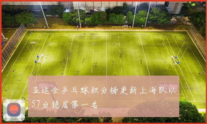 亚运会乒乓球积分榜更新上海队以57分稳居第一名