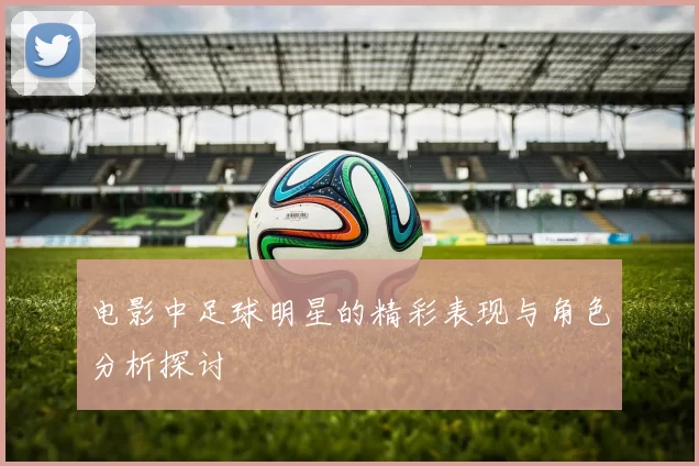 电影中足球明星的精彩表现与角色分析探讨