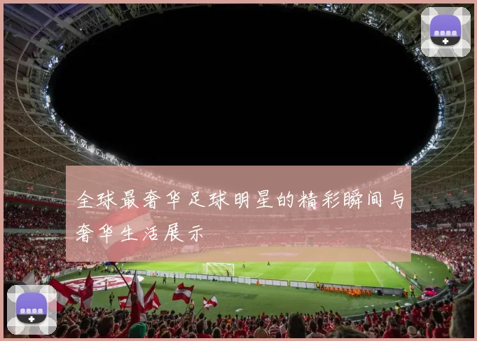全球最奢华足球明星的精彩瞬间与奢华生活展示