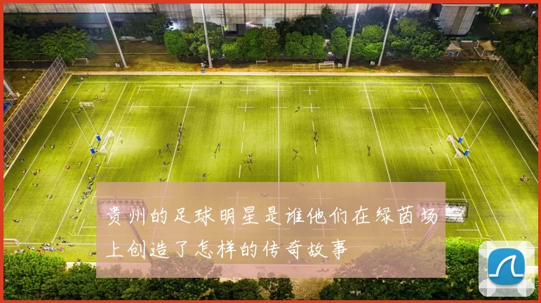 贵州的足球明星是谁他们在绿茵场上创造了怎样的传奇故事