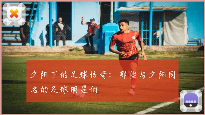 夕阳下的足球传奇：那些与夕阳同名的足球明星们