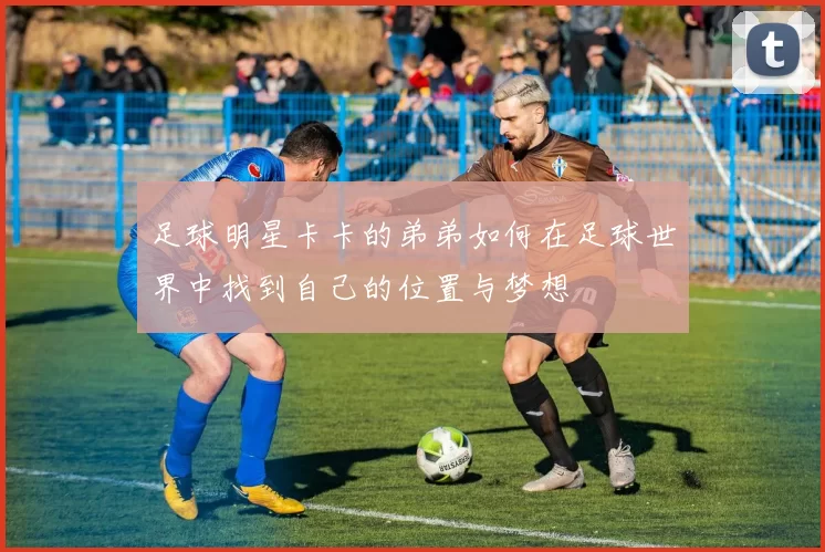 足球明星卡卡的弟弟如何在足球世界中找到自己的位置与梦想