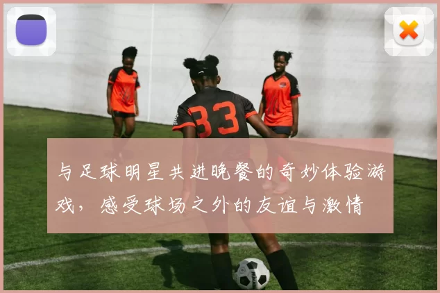 与足球明星共进晚餐的奇妙体验游戏，感受球场之外的友谊与激情