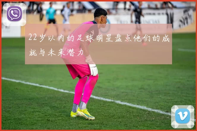 22岁以内的足球明星盘点他们的成就与未来潜力