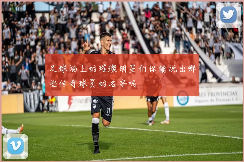 足球场上的璀璨明星们你能说出哪些传奇球员的名字吗