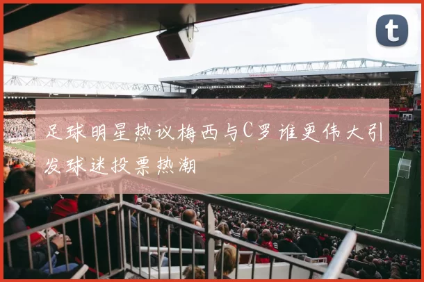 足球明星热议梅西与C罗谁更伟大引发球迷投票热潮