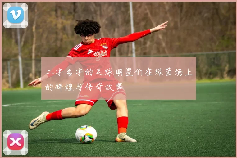 二字名字的足球明星们在绿茵场上的辉煌与传奇故事