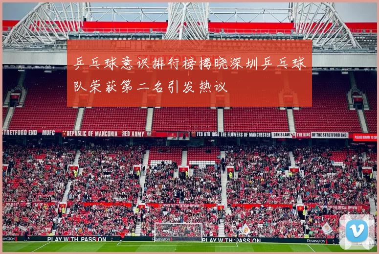 乒乓球意识排行榜揭晓深圳乒乓球队荣获第二名引发热议