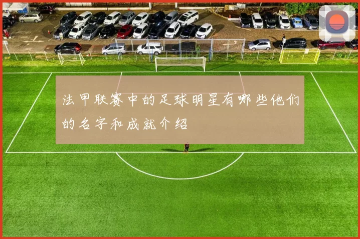 法甲联赛中的足球明星有哪些他们的名字和成就介绍