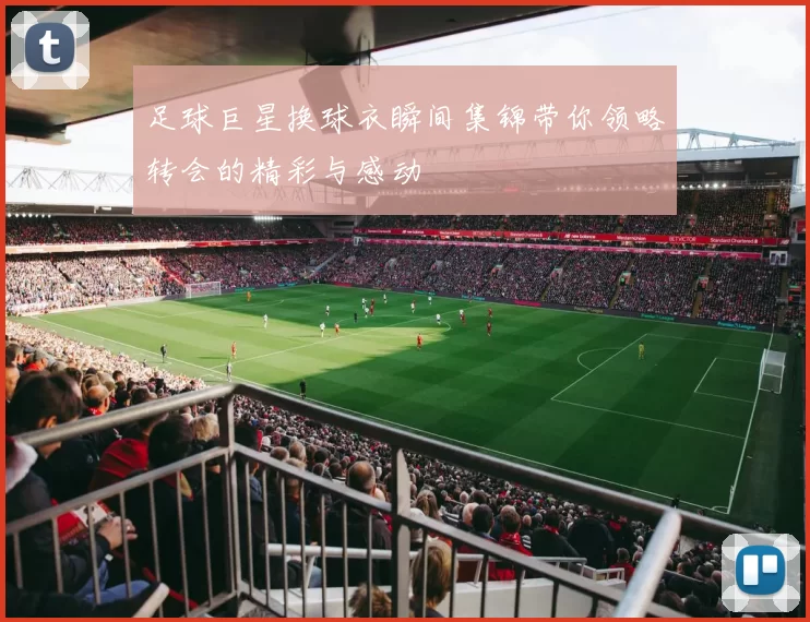 足球巨星换球衣瞬间集锦带你领略转会的精彩与感动
