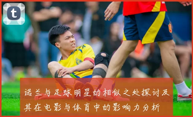 诺兰与足球明星的相似之处探讨及其在电影与体育中的影响力分析