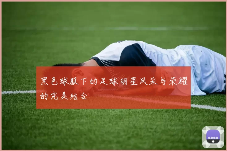黑色球服下的足球明星风采与荣耀的完美结合