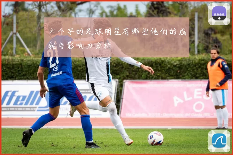 六个字的足球明星有哪些他们的成就与影响力分析