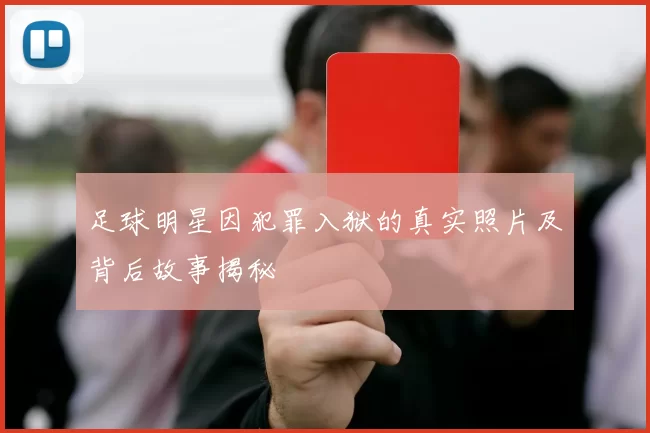 足球明星因犯罪入狱的真实照片及背后故事揭秘