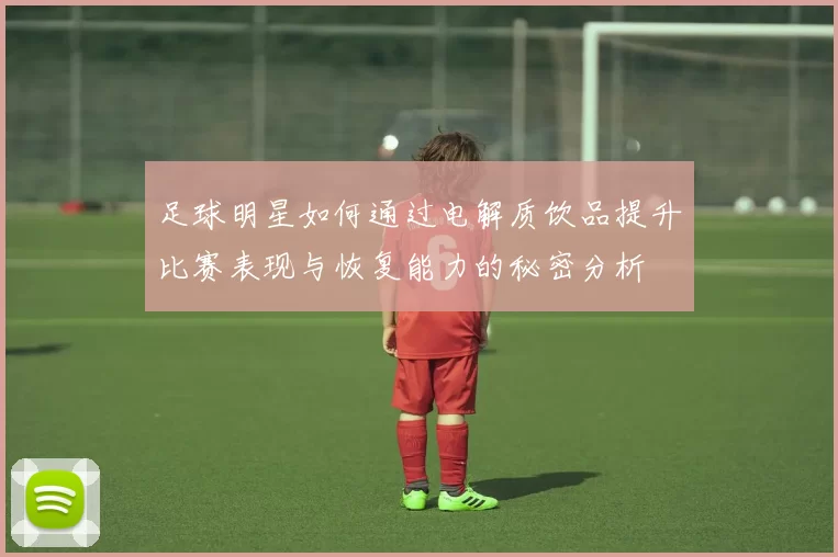 足球明星如何通过电解质饮品提升比赛表现与恢复能力的秘密分析