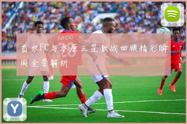 首尔FC与水原三星激战回顾精彩瞬间全景解析