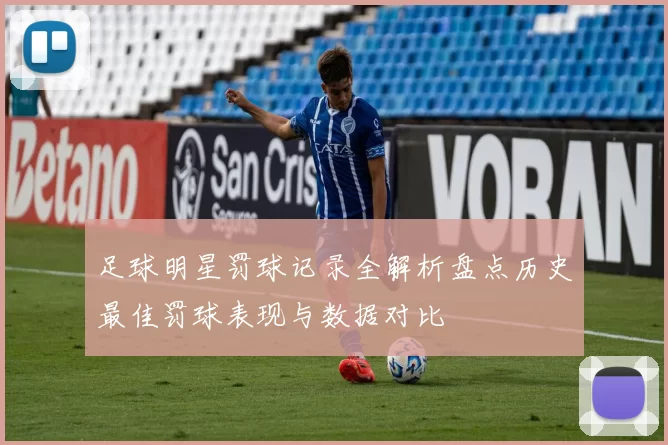 足球明星罚球记录全解析盘点历史最佳罚球表现与数据对比