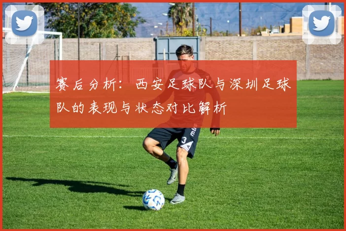 赛后分析：西安足球队与深圳足球队的表现与状态对比解析