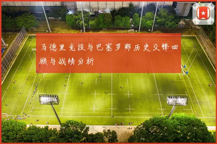 马德里竞技与巴塞罗那历史交锋回顾与战绩分析