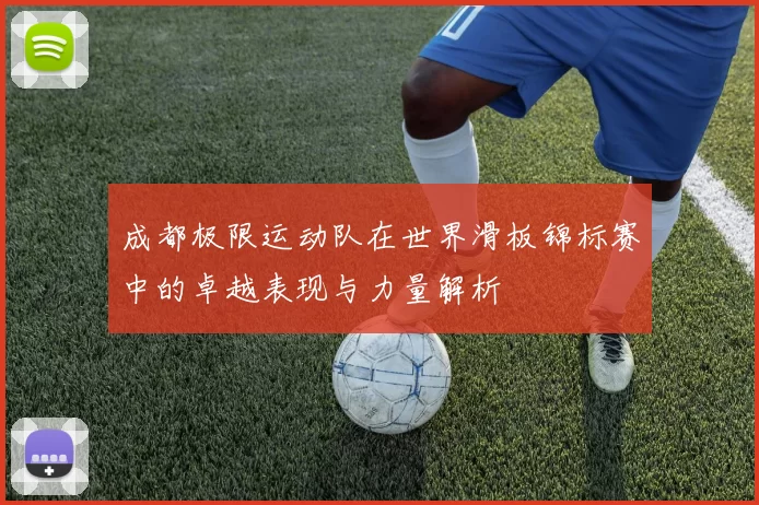成都极限运动队在世界滑板锦标赛中的卓越表现与力量解析