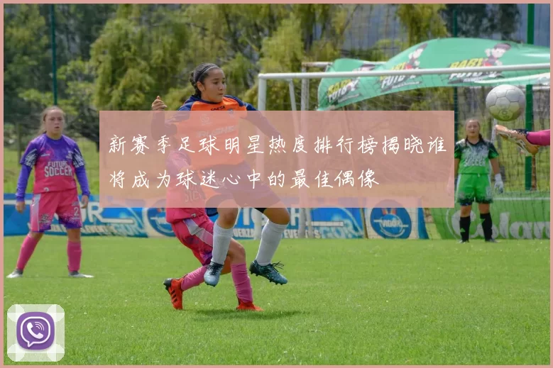 新赛季足球明星热度排行榜揭晓谁将成为球迷心中的最佳偶像