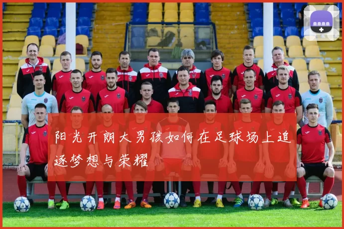 阳光开朗大男孩如何在足球场上追逐梦想与荣耀