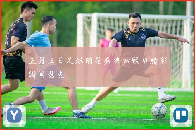 五月三日足球明星盛典回顾与精彩瞬间盘点