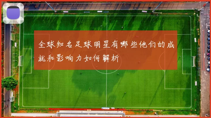 全球知名足球明星有哪些他们的成就和影响力如何解析
