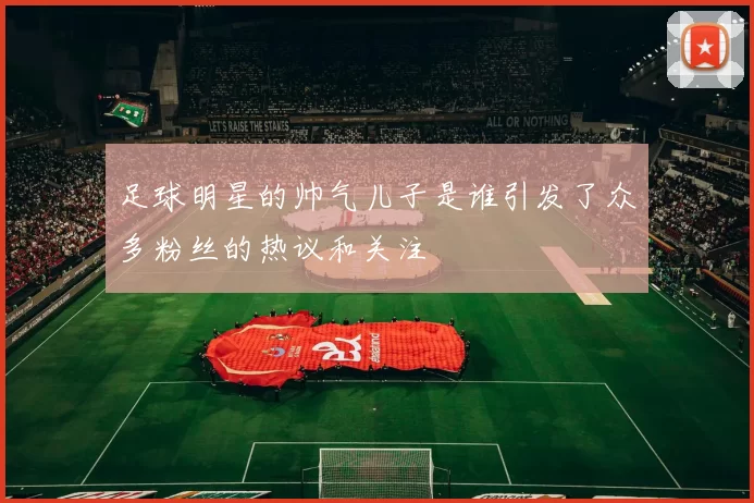 足球明星的帅气儿子是谁引发了众多粉丝的热议和关注