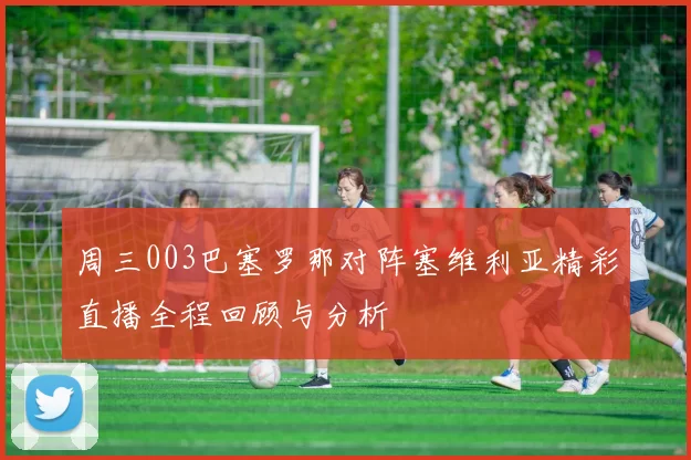 周三003巴塞罗那对阵塞维利亚精彩直播全程回顾与分析