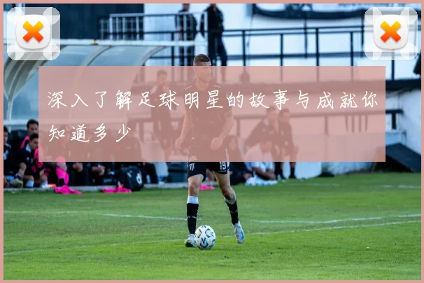 深入了解足球明星的故事与成就你知道多少