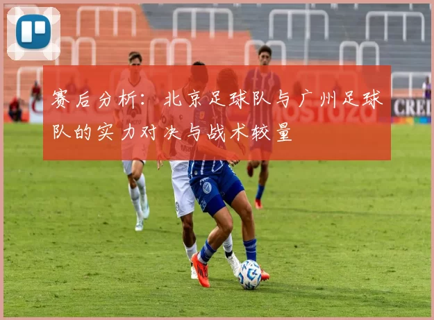 赛后分析：北京足球队与广州足球队的实力对决与战术较量