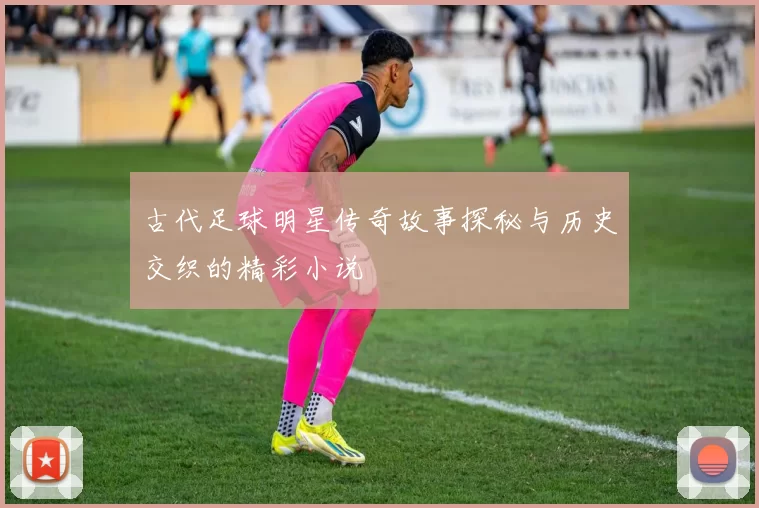 古代足球明星传奇故事探秘与历史交织的精彩小说
