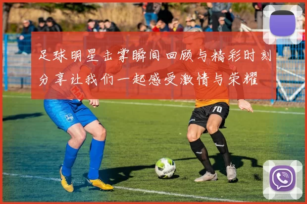 足球明星击掌瞬间回顾与精彩时刻分享让我们一起感受激情与荣耀