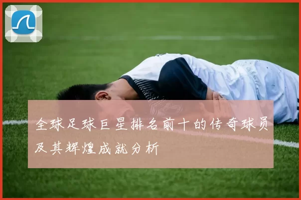 全球足球巨星排名前十的传奇球员及其辉煌成就分析