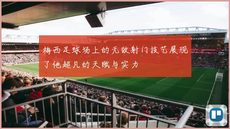 梅西足球场上的无敌射门技艺展现了他超凡的天赋与实力