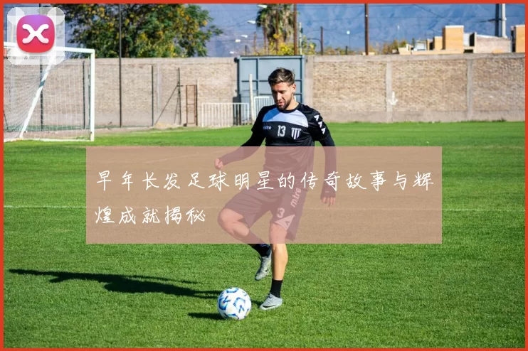 早年长发足球明星的传奇故事与辉煌成就揭秘