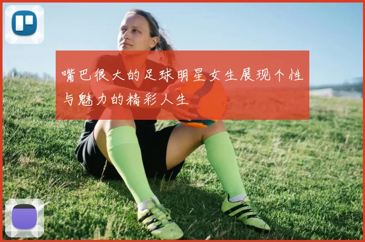 嘴巴很大的足球明星女生展现个性与魅力的精彩人生