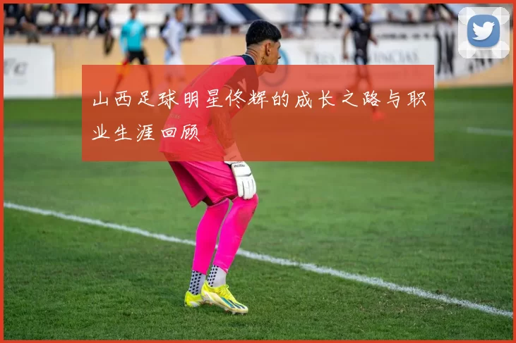 山西足球明星佟辉的成长之路与职业生涯回顾
