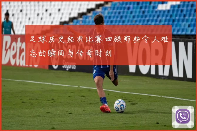 足球历史经典比赛回顾那些令人难忘的瞬间与传奇时刻