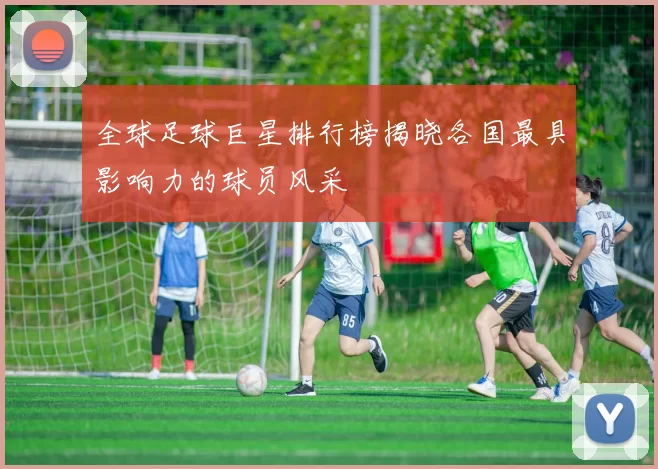 全球足球巨星排行榜揭晓各国最具影响力的球员风采