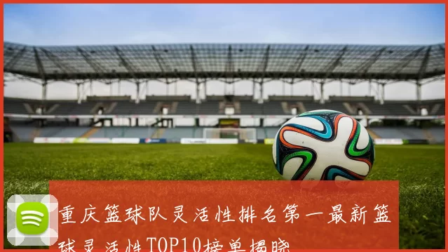 重庆篮球队灵活性排名第一最新篮球灵活性TOP10榜单揭晓