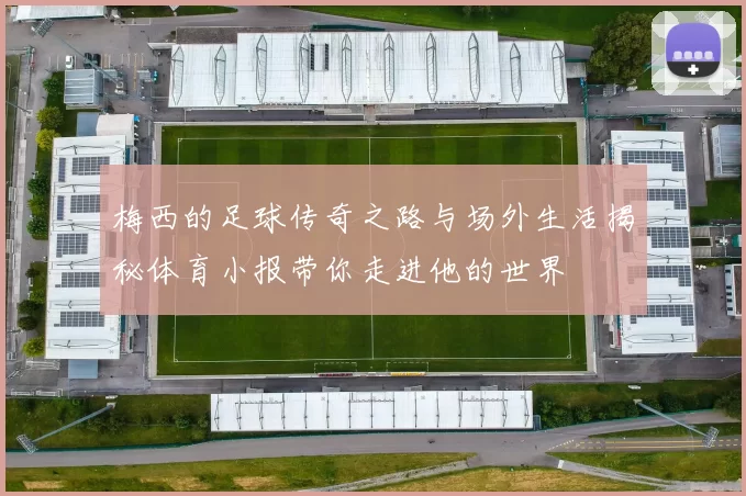 梅西的足球传奇之路与场外生活揭秘体育小报带你走进他的世界