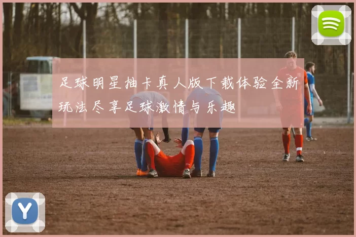 足球明星抽卡真人版下载体验全新玩法尽享足球激情与乐趣